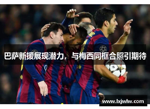 巴萨新援展现潜力，与梅西同框合照引期待